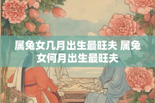 属兔女几月出生最旺夫 属兔女何月出生最旺夫