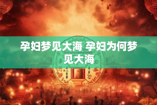 孕妇梦见大海 孕妇为何梦见大海 孕妇梦见大海 孕妇为何梦见大海
