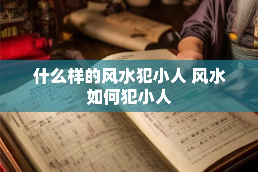 什么样的风水犯小人 风水如何犯小人