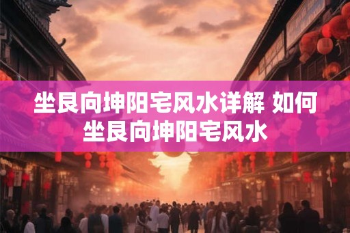 坐艮向坤阳宅风水详解 如何坐艮向坤阳宅风水