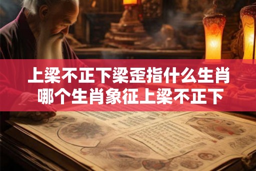 上梁不正下梁歪指什么生肖 哪个生肖象征上梁不正下梁歪