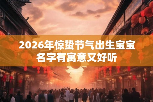 2026年惊蛰节气出生宝宝名字有寓意又好听