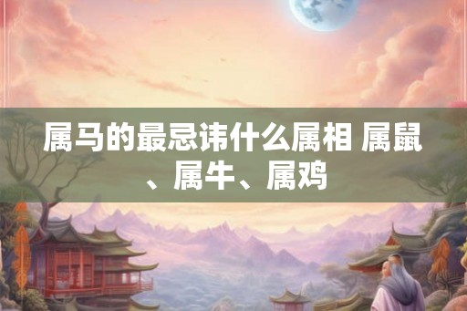 属马的最忌讳什么属相 属鼠、属牛、属鸡