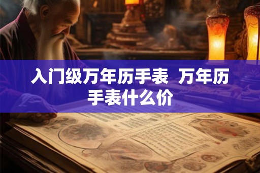 入门级万年历手表 万年历手表什么价 入门级万年历手表 万年历手表什么价