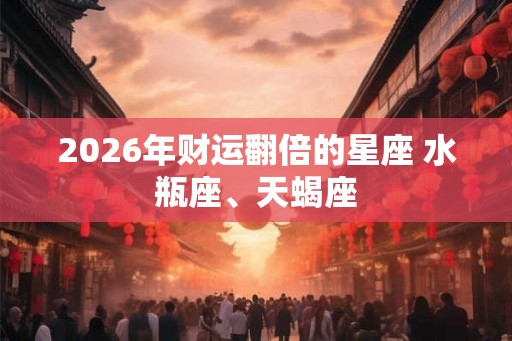 2026年财运翻倍的星座 水瓶座、天蝎座