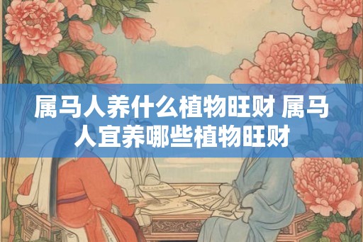 属马人养什么植物旺财 属马人宜养哪些植物旺财 属马人养什么植物旺财 属马人宜养哪些植物旺财