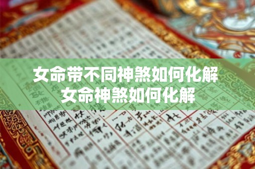 女命带不同神煞如何化解 女命神煞如何化解 女命带不同神煞如何化解 女命神煞如何化解