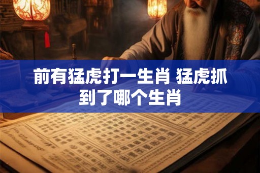 前有猛虎打一生肖 猛虎抓到了哪个生肖