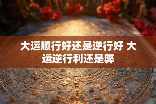 大运顺行好还是逆行好 大运逆行利还是弊