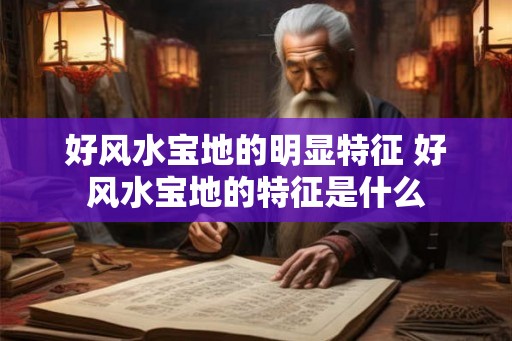 好风水宝地的明显特征 好风水宝地的特征是什么