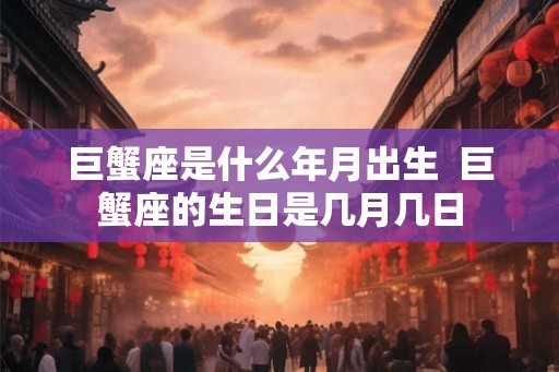 巨蟹座是什么年月出生  巨蟹座的生日是几月几日
