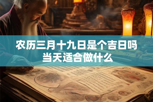 农历三月十九日是个吉日吗 当天适合做什么