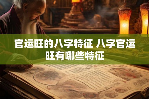 官运旺的八字特征 八字官运旺有哪些特征