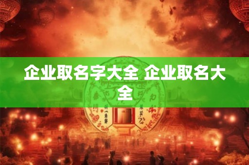 企业取名字大全 企业取名大全