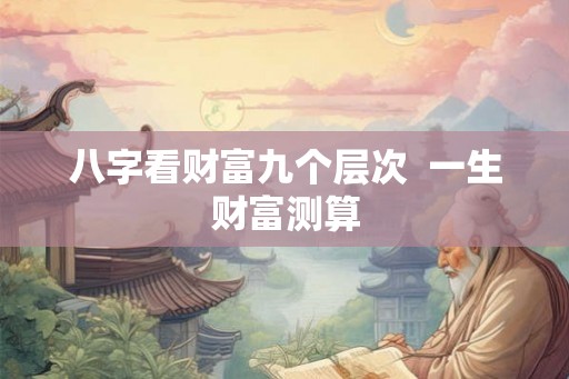 八字看财富九个层次  一生财富测算