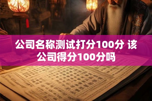 公司名称测试打分100分 该公司得分100分吗 公司名称测试打分100分 该公司得分100分吗