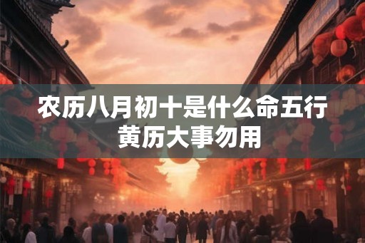 农历八月初十是什么命五行  黄历大事勿用