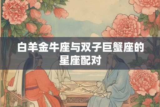 白羊金牛座与双子巨蟹座的星座配对 白羊金牛座与双子巨蟹座的星座配对