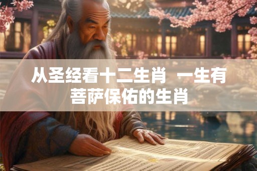 从圣经看十二生肖 一生有菩萨保佑的生肖 从圣经看十二生肖 一生有菩萨保佑的生肖