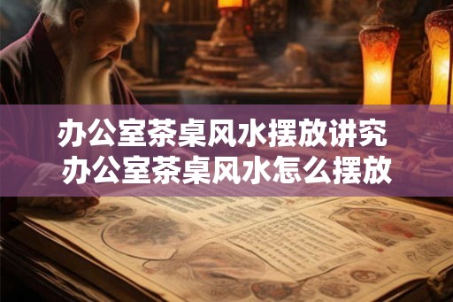 办公室茶桌风水摆放讲究 办公室茶桌风水怎么摆放