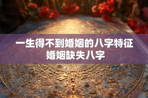 一生得不到婚姻的八字特征 婚姻缺失八字 一生得不到婚姻的八字特征 婚姻缺失八字