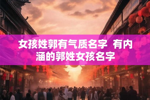 女孩姓郭有气质名字  有内涵的郭姓女孩名字