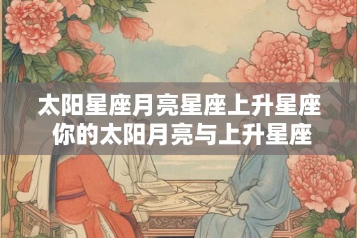 太阳星座月亮星座上升星座 你的太阳月亮与上升星座是什么