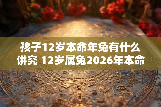 孩子12岁本命年兔有什么讲究 12岁属兔2026年本命年如何转运