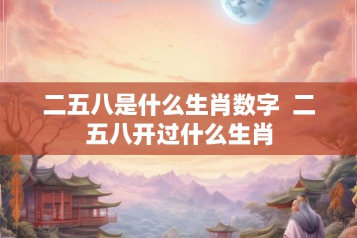 二五八是什么生肖数字  二五八开过什么生肖