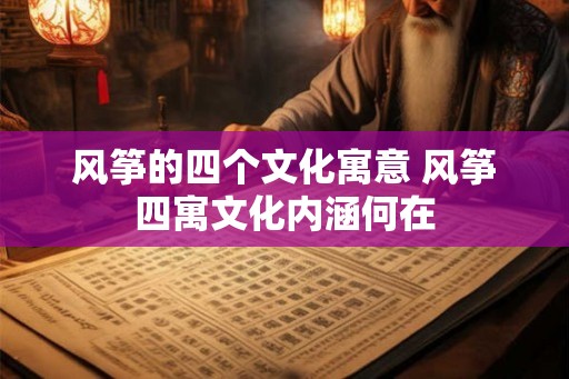 风筝的四个文化寓意 风筝四寓文化内涵何在