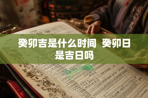 癸卯吉是什么时间  癸卯日是吉日吗