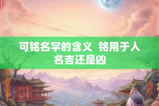 可铭名字的含义  铭用于人名吉还是凶