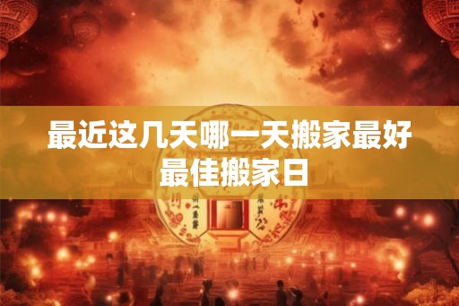 最近这几天哪一天搬家最好 最佳搬家日