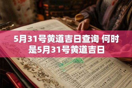5月31号黄道吉日查询 何时是5月31号黄道吉日 5月31号黄道吉日查询 何时是5月31号黄道吉日
