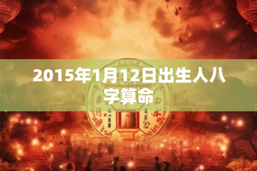 2015年1月12日出生人八字算命 2015年1月12日出生人八字算命