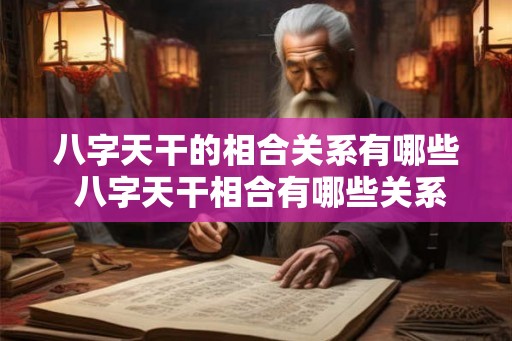 八字天干的相合关系有哪些 八字天干相合有哪些关系 八字天干的相合关系有哪些 八字天干相合有哪些关系