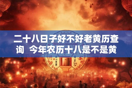 二十八日子好不好老黄历查询  今年农历十八是不是黄道吉日