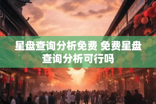 星盘查询分析免费 免费星盘查询分析可行吗