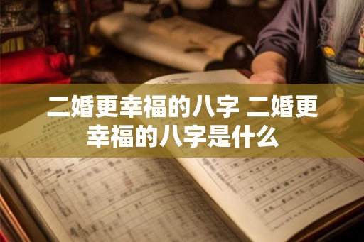 二婚更幸福的八字 二婚更幸福的八字是什么