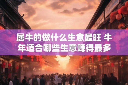 属牛的做什么生意最旺 牛年适合哪些生意赚得最多