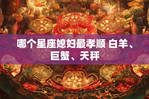 哪个星座媳妇最孝顺 白羊、巨蟹、天秤