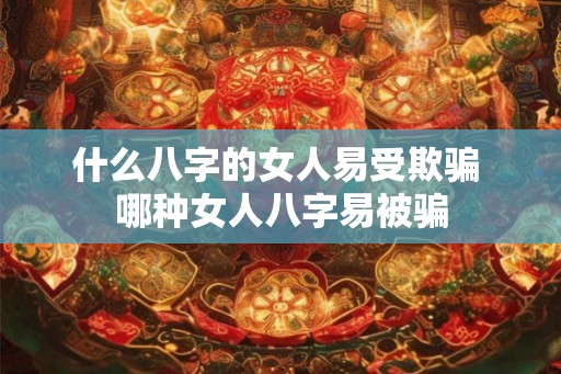 什么八字的女人易受欺骗 哪种女人八字易被骗