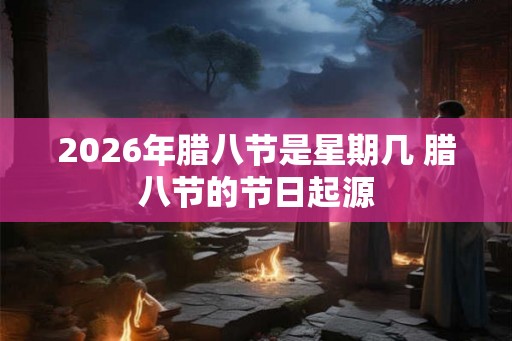 2026年腊八节是星期几 腊八节的节日起源 2026年腊八节是星期几 腊八节的节日起源