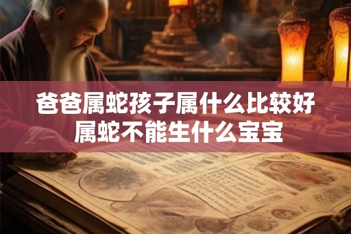 爸爸属蛇孩子属什么比较好 属蛇不能生什么宝宝