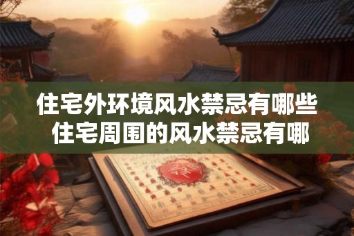 住宅外环境风水禁忌有哪些 住宅周围的风水禁忌有哪些
