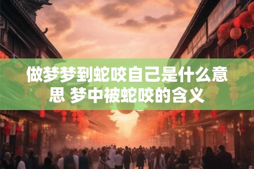 做梦梦到蛇咬自己是什么意思 梦中被蛇咬的含义
