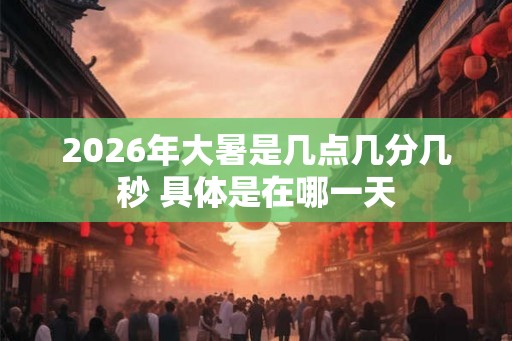 2026年大暑是几点几分几秒 具体是在哪一天