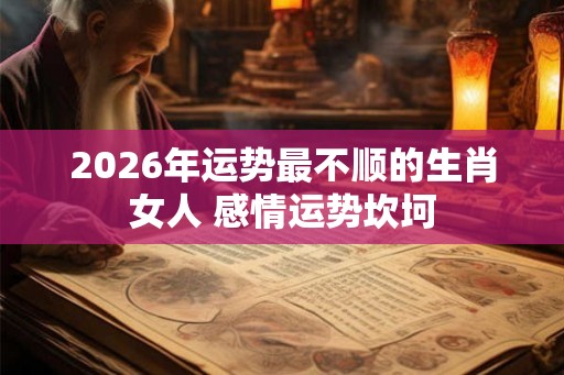 2026年运势最不顺的生肖女人 感情运势坎坷 2026年运势最不顺的生肖女人 感情运势坎坷