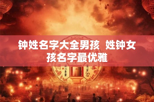 钟姓名字大全男孩 姓钟女孩名字最优雅 钟姓名字大全男孩 姓钟女孩名字最优雅