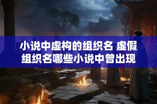 小说中虚构的组织名 虚假组织名哪些小说中曾出现